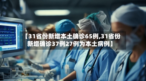【31省份新增本土确诊65例,31省份新增确诊37例27例为本土病例】