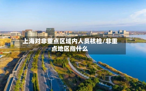 上海对非重点区域内人员核检/非重点地区指什么