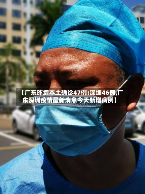 【广东昨增本土确诊47例:深圳46例,广东深圳疫情最新消息今天新增病例】-第1张图片
