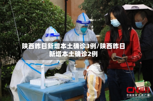 陕西昨日新增本土确诊3例/陕西昨日新增本土确诊2例