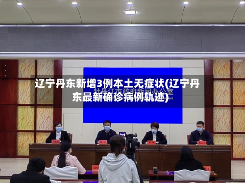 辽宁丹东新增3例本土无症状(辽宁丹东最新确诊病例轨迹)