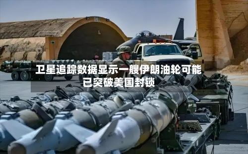 卫星追踪数据显示一艘伊朗油轮可能已突破美国封锁