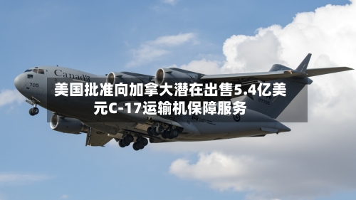 美国批准向加拿大潜在出售5.4亿美元C-17运输机保障服务