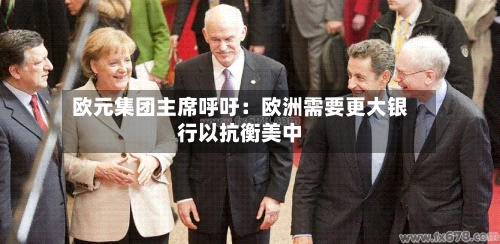 欧元集团主席呼吁：欧洲需要更大银行以抗衡美中