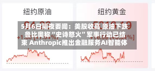 5月6日隔夜要闻：美股收高 原油下跌 鲁比奥称“史诗怒火”军事行动已结束 Anthropic推出金融服务AI智能体