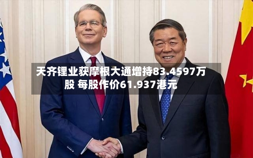 天齐锂业获摩根大通增持83.4597万股 每股作价61.937港元