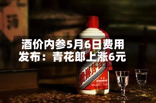 酒价内参5月6日费用发布：青花郎上涨6元