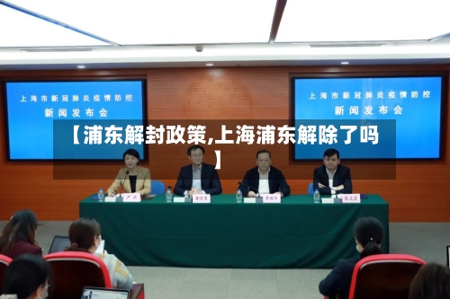 【浦东解封政策,上海浦东解除了吗】