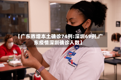 【广东昨增本土确诊74例:深圳69例,广东疫情深圳确诊人数】
