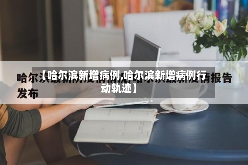 【哈尔滨新增病例,哈尔滨新增病例行动轨迹】