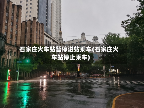 石家庄火车站暂停进站乘车(石家庄火车站停止乘车)