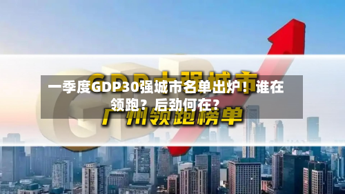 一季度GDP30强城市名单出炉！谁在领跑？后劲何在？