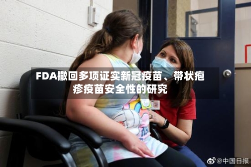 FDA撤回多项证实新冠疫苗、带状疱疹疫苗安全性的研究