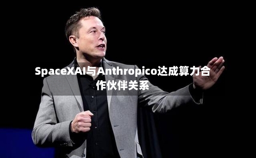 SpaceXAI与Anthropico达成算力合作伙伴关系