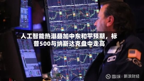 人工智能热潮叠加中东和平预期，标普500与纳斯达克盘中走高