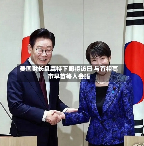 美国财长贝森特下周将访日 与首相高市早苗等人会晤