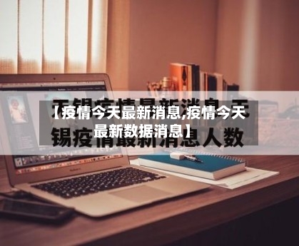 【疫情今天最新消息,疫情今天最新数据消息】
