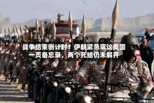 战争结束倒计时？伊朗紧急审议美国一页备忘录，两个死结仍未解开