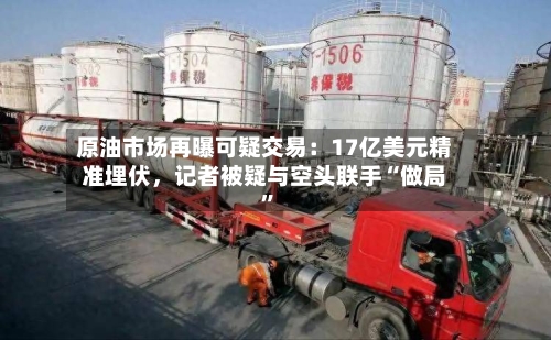 原油市场再曝可疑交易：17亿美元精准埋伏，记者被疑与空头联手“做局”