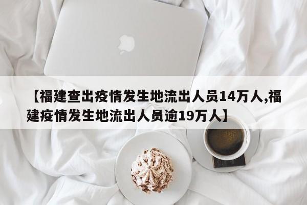 【福建查出疫情发生地流出人员14万人,福建疫情发生地流出人员逾19万人】