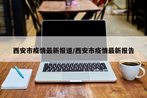 西安市疫情最新报道/西安市疫情最新报告