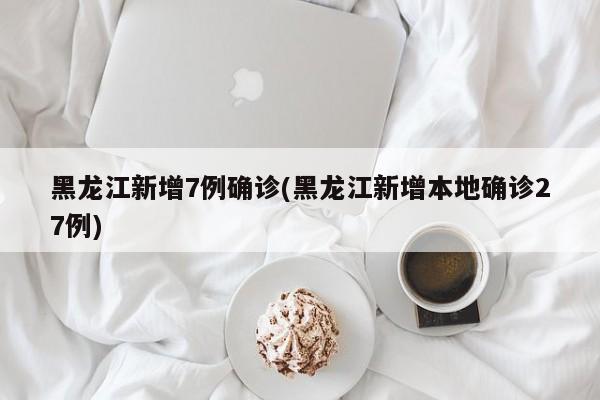 黑龙江新增7例确诊(黑龙江新增本地确诊27例)