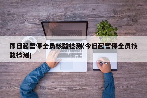 即日起暂停全员核酸检测(今日起暂停全员核酸检测)