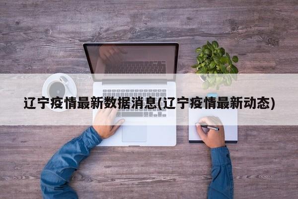 辽宁疫情最新数据消息(辽宁疫情最新动态)