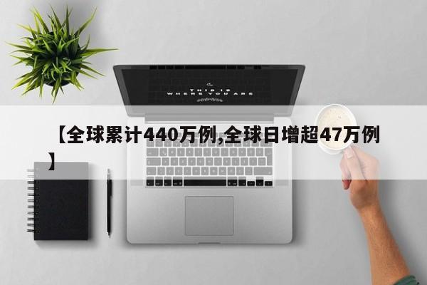 【全球累计440万例,全球日增超47万例】